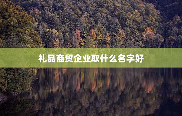 礼品商贸企业取什么名字好