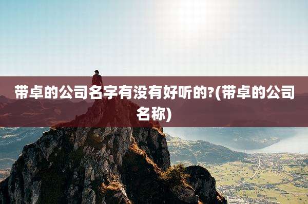带卓的公司名字有没有好听的?(带卓的公司名称)