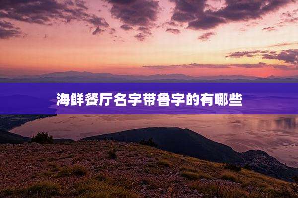 海鲜餐厅名字带鲁字的有哪些