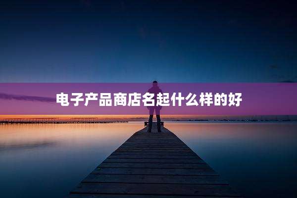 电子产品商店名起什么样的好
