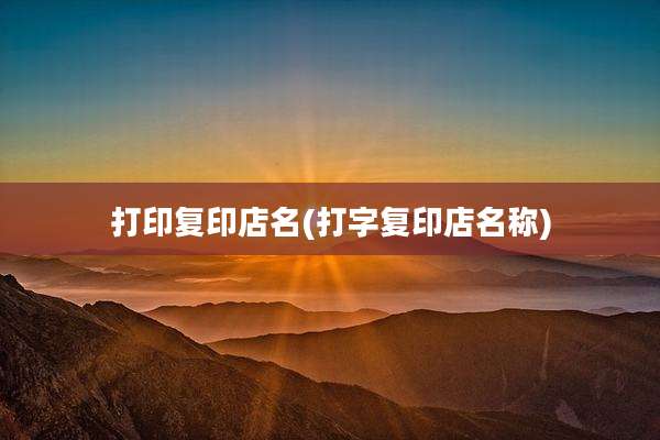 打印复印店名(打字复印店名称)