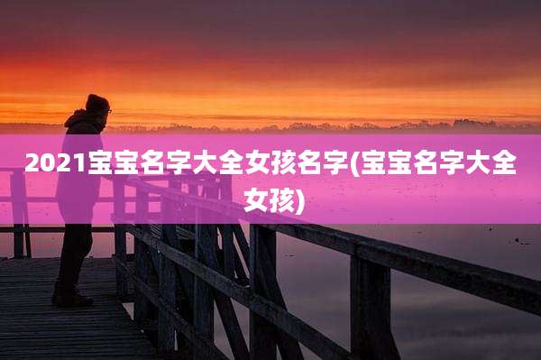 2021宝宝名字大全女孩名字(宝宝名字大全 女孩)