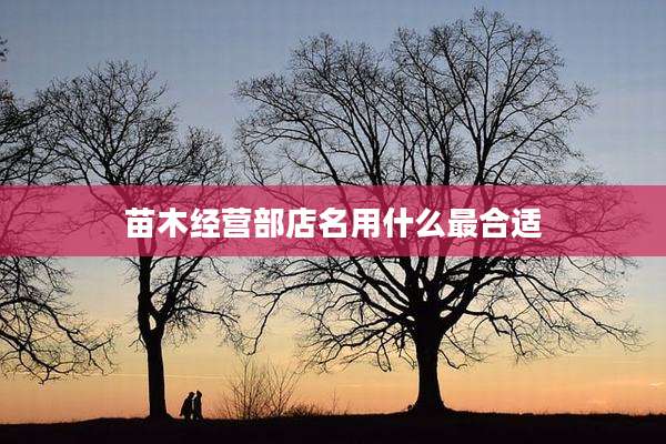 苗木经营部店名用什么最合适
