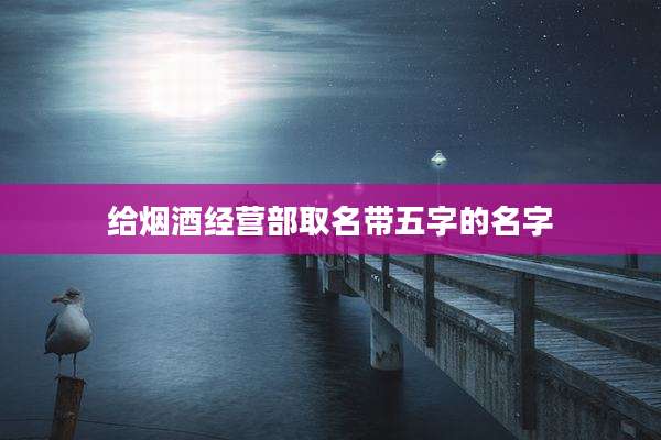 给烟酒经营部取名带五字的名字