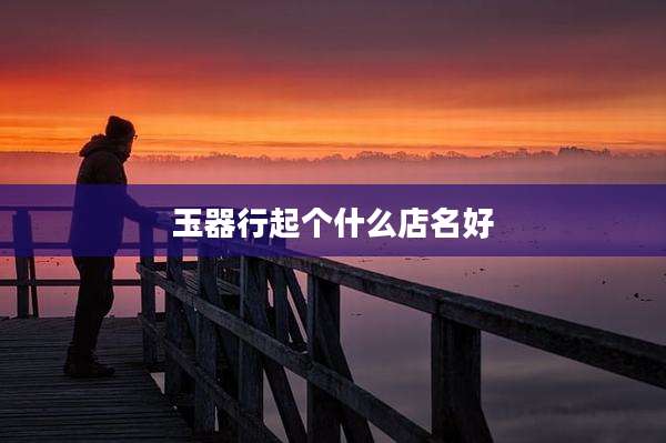 玉器行起个什么店名好