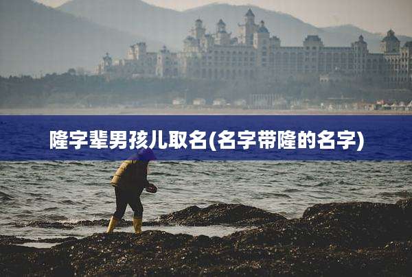 隆字辈男孩儿取名(名字带隆的名字)