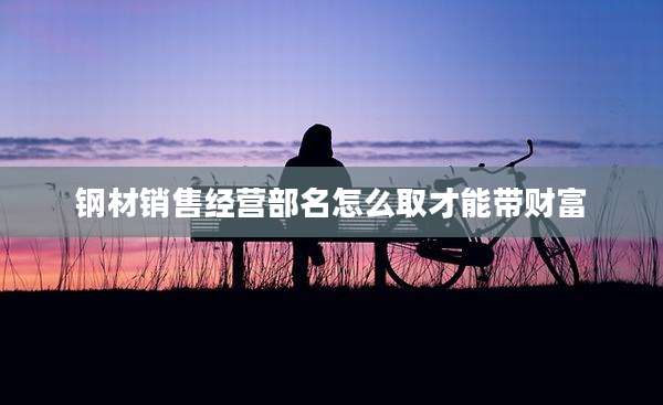 钢材销售经营部名怎么取才能带财富