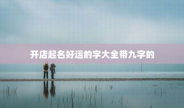 开店起名好运的字大全带九字的