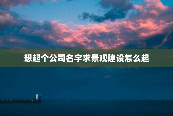 想起个公司名字求景观建设怎么起