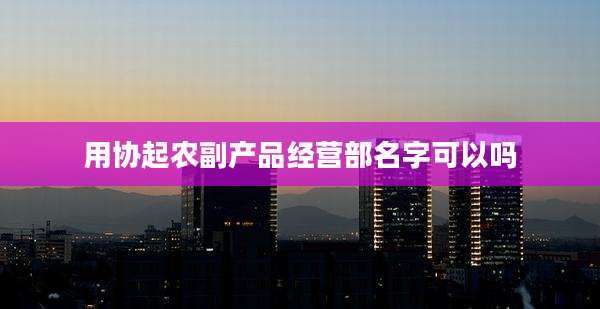 用协起农副产品经营部名字可以吗