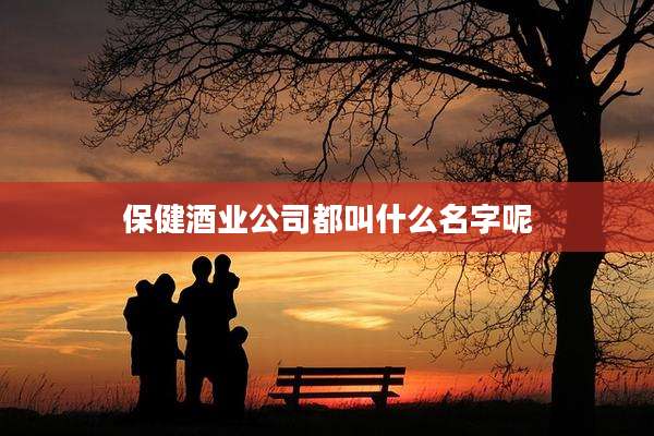 保健酒业公司都叫什么名字呢