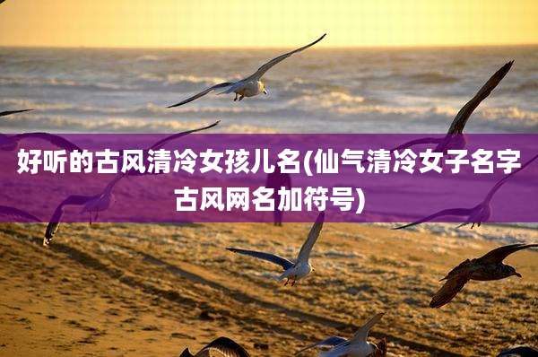 好听的古风清冷女孩儿名(仙气清冷女子名字古风网名加符号)