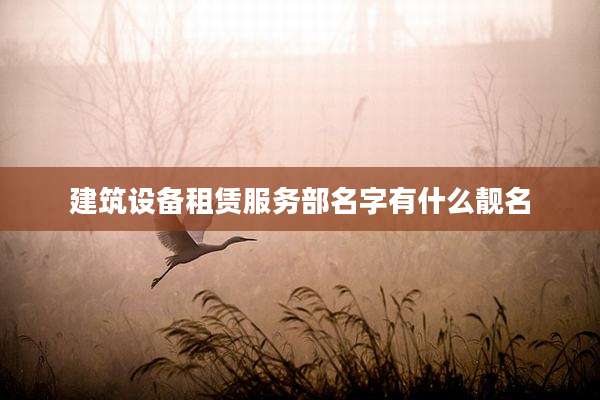 建筑设备租赁服务部名字有什么靓名