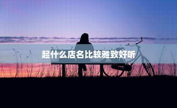 起什么店名比较雅致好听