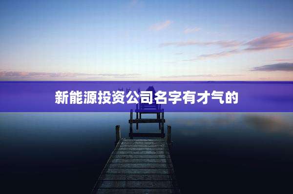 新能源投资公司名字有才气的