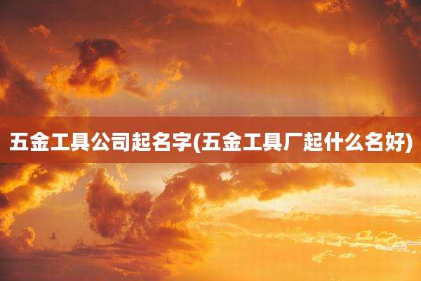 五金工具公司起名字(五金工具厂起什么名好)