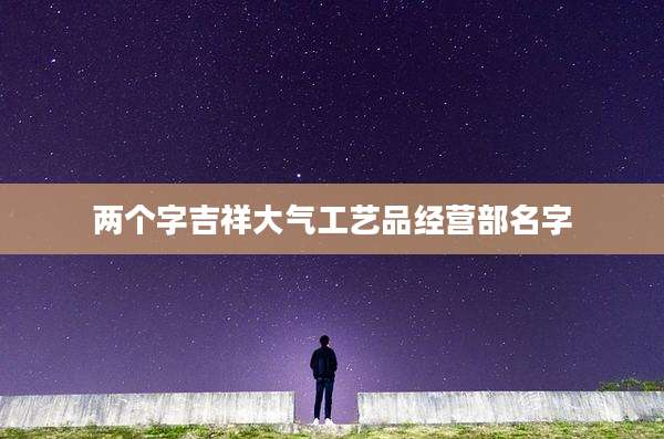 两个字吉祥大气工艺品经营部名字