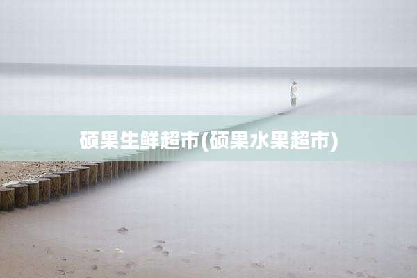 硕果生鲜超市(硕果水果超市)