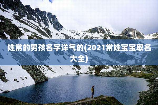 姓常的男孩名字洋气的(2021常姓宝宝取名大全)
