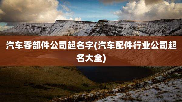汽车零部件公司起名字(汽车配件行业公司起名大全)