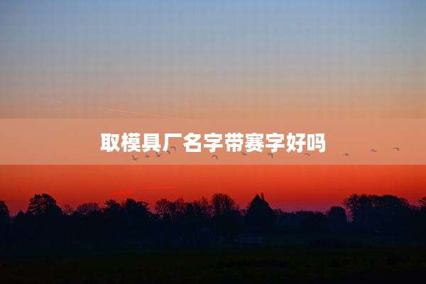 取模具厂名字带赛字好吗