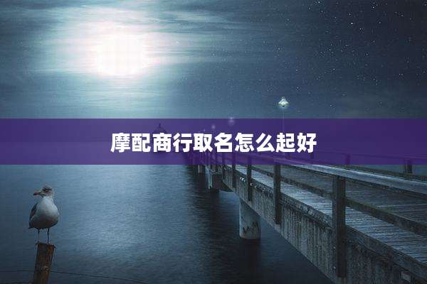 摩配商行取名怎么起好