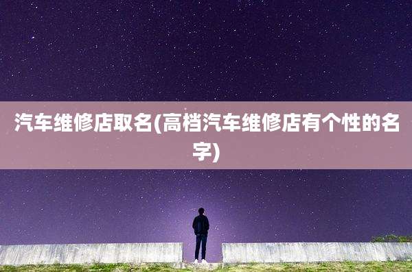 汽车维修店取名(高档汽车维修店有个性的名字)