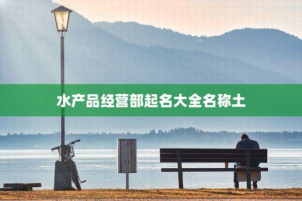 水产品经营部起名大全名称土