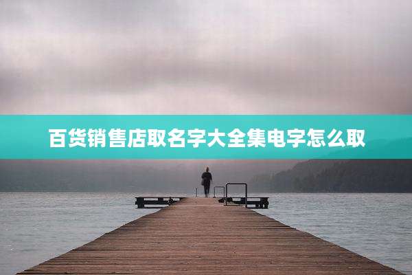 百货销售店取名字大全集电字怎么取