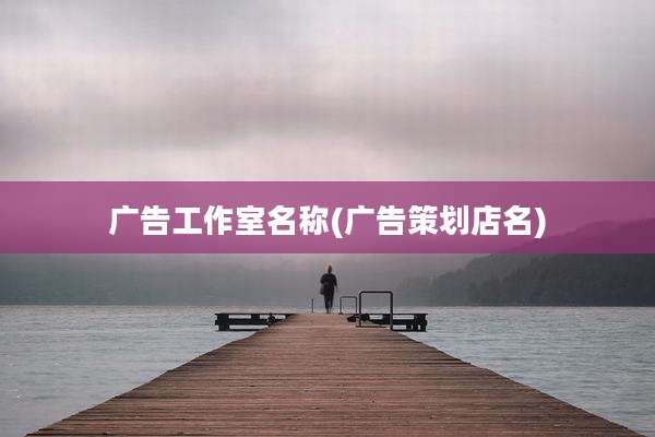 广告工作室名称(广告策划店名)