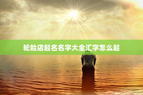 轮胎店起名名字大全汇字怎么起