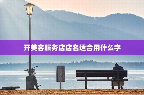 开美容服务店店名适合用什么字