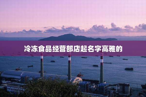 冷冻食品经营部店起名字高雅的