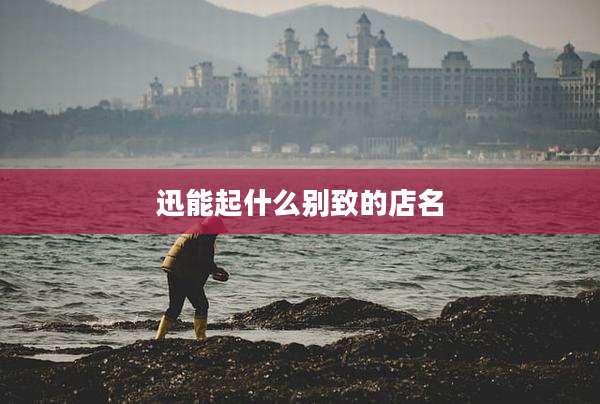 迅能起什么别致的店名