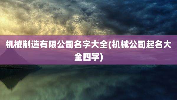 机械制造有限公司名字大全(机械公司起名大全四字)