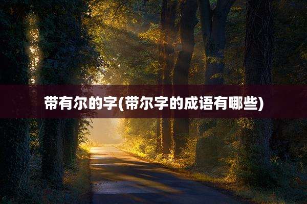 带有尔的字(带尔字的成语有哪些)