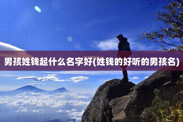 男孩姓钱起什么名字好(姓钱的好听的男孩名)