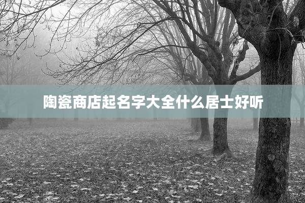 陶瓷商店起名字大全什么居士好听