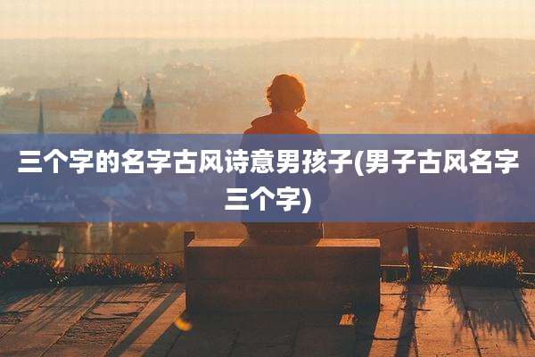 三个字的名字古风诗意男孩子(男子古风名字三个字)