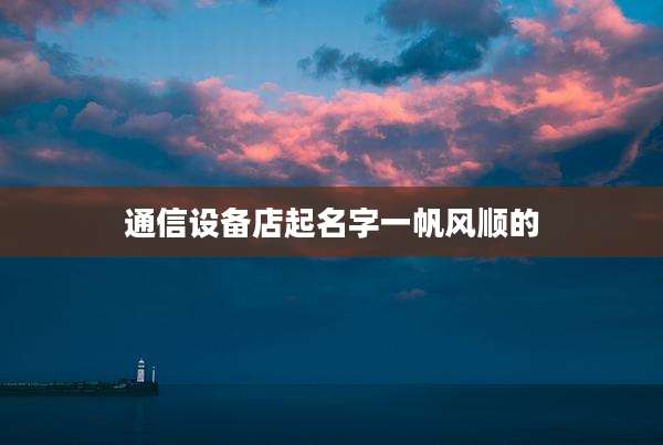 通信设备店起名字一帆风顺的