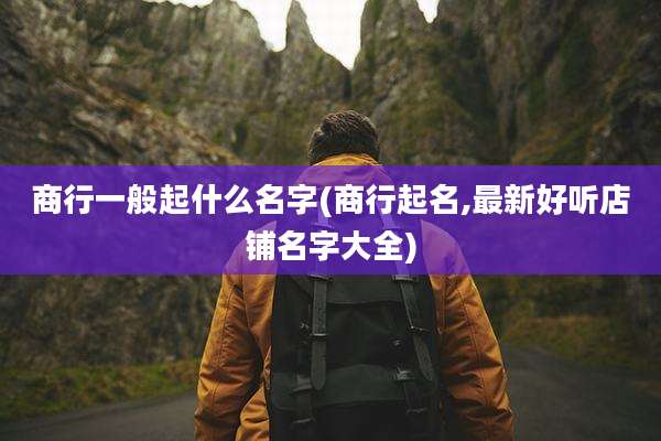 商行一般起什么名字(商行起名,最新好听店铺名字大全)