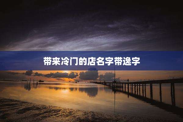 带来冷门的店名字带逸字