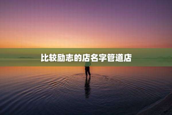 比较励志的店名字管道店