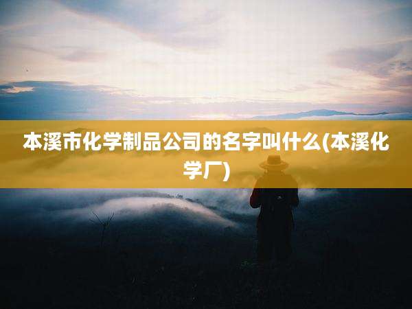 本溪市化学制品公司的名字叫什么(本溪化学厂)