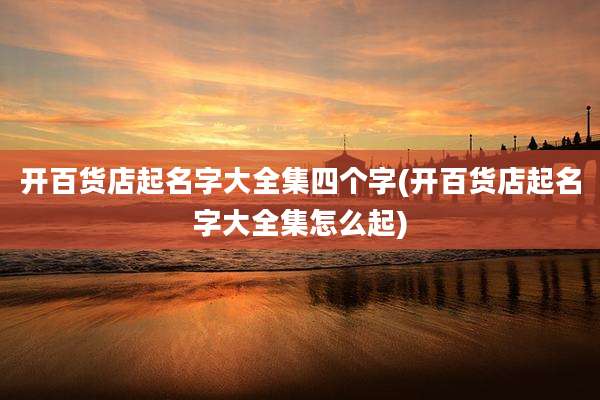 开百货店起名字大全集四个字(开百货店起名字大全集怎么起)
