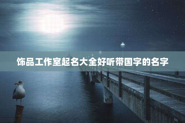 饰品工作室起名大全好听带国字的名字