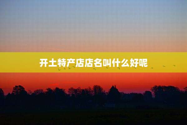 开土特产店店名叫什么好呢