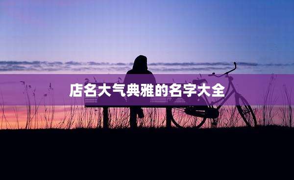店名大气典雅的名字大全