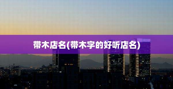 带木店名(带木字的好听店名)