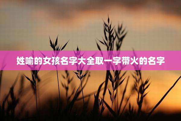 姓喻的女孩名字大全取一字带火的名字